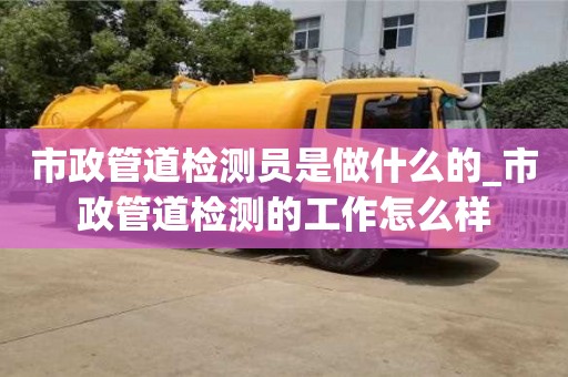 市政管道檢測(cè)員是做什么的_市政管道檢測(cè)的工作怎么樣