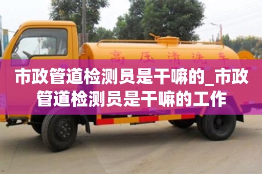 成都市政管道檢測員是干嘛的_市政管道檢測員是干嘛的工作