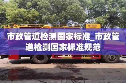 成都市政管道檢測國家標準_市政管道檢測國家標準規范