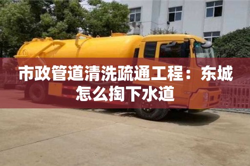 市政管道清洗疏通工程：東城怎么掏下水道