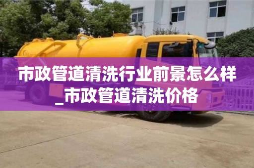 石家莊市政管道清洗行業前景怎么樣_市政管道清洗價格