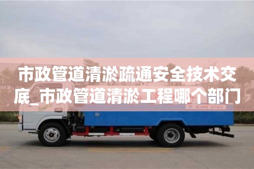 成都市政管道清淤疏通安全技術(shù)交底_市政管道清淤工程哪個(gè)部門負(fù)責(zé)