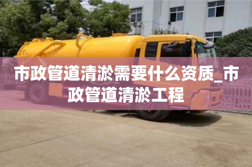 市政管道清淤需要什么資質(zhì)_市政管道清淤工程