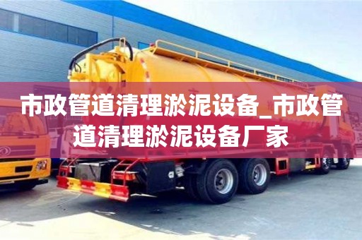 成都市政管道清理淤泥設備_市政管道清理淤泥設備廠家