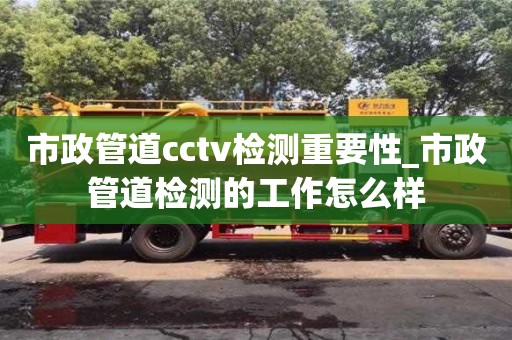 南昌市政管道cctv檢測重要性_市政管道檢測的工作怎么樣