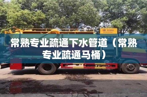 常熟專業(yè)疏通下水管道（常熟專業(yè)疏通馬桶）