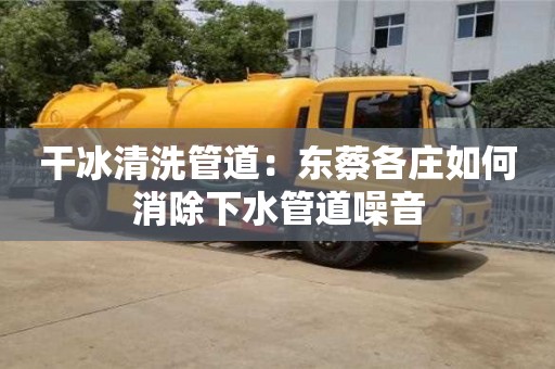 干冰清洗管道：東蔡各莊如何消除下水管道噪音