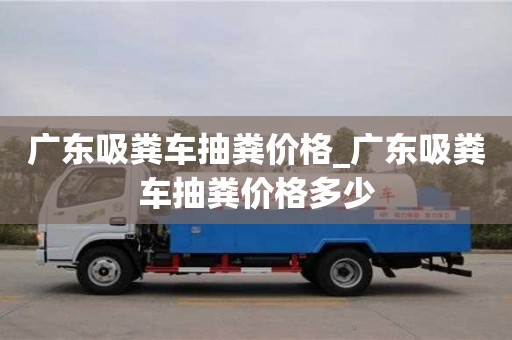 合肥廣東吸糞車抽糞價格_廣東吸糞車抽糞價格多少