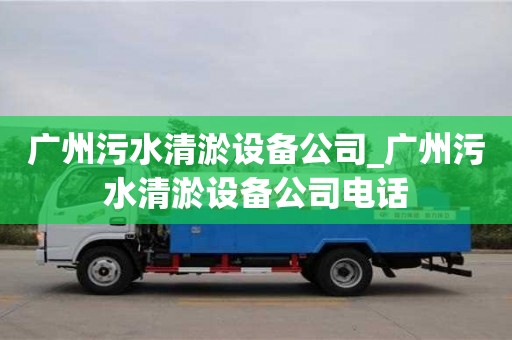 廣州污水清淤設(shè)備公司_廣州污水清淤設(shè)備公司電話(huà)