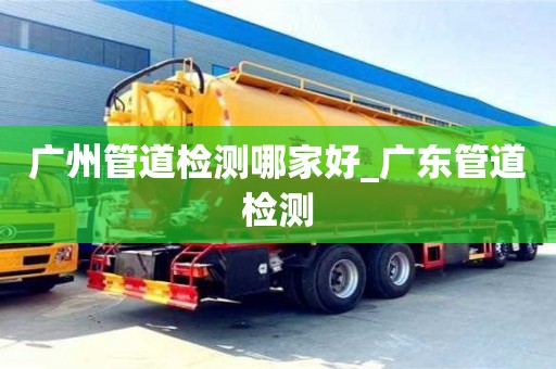 成都廣州管道檢測(cè)哪家好_廣東管道檢測(cè)