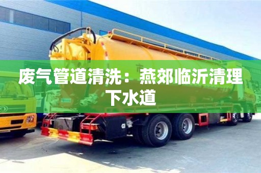 廢氣管道清洗：燕郊臨沂清理下水道