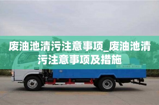 成都廢油池清污注意事項_廢油池清污注意事項及措施