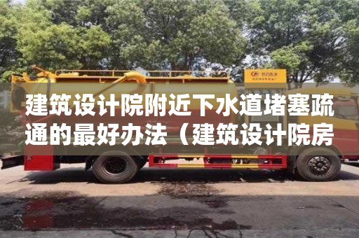 北京建筑設計院附近下水道堵塞疏通的最好辦法（建筑設計院房子）