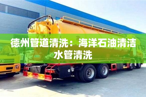 杭州德州管道清洗：海洋石油清潔水管清洗