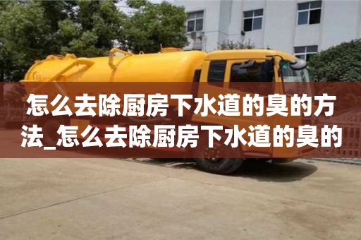 石家莊怎么去除廚房下水道的臭的方法_怎么去除廚房下水道的臭的方法小妙招