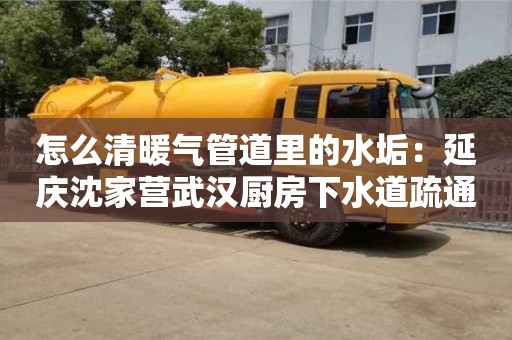 杭州怎么清暖氣管道里的水垢：延慶沈家營武漢廚房下水道疏通