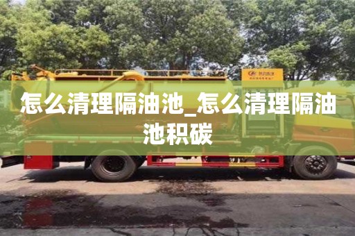 成都怎么清理隔油池_怎么清理隔油池積碳