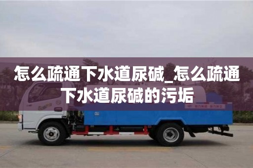 成都怎么疏通下水道尿堿_怎么疏通下水道尿堿的污垢