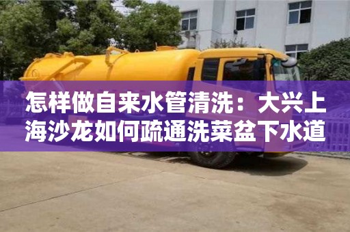 杭州怎樣做自來水管清洗：大興上海沙龍如何疏通洗菜盆下水道