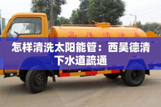 杭州怎樣清洗太陽能管：西吳德清下水道疏通