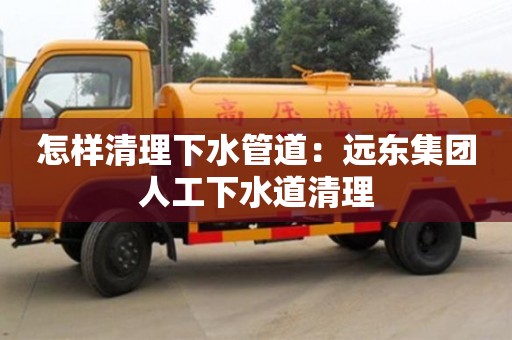 怎樣清理下水管道：遠(yuǎn)東集團(tuán)人工下水道清理