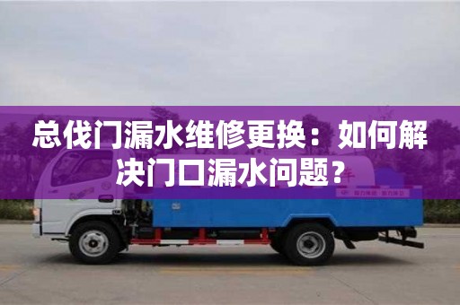 杭州總伐門漏水維修更換：如何解決門口漏水問題？