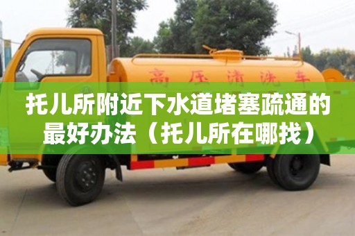 托兒所附近下水道堵塞疏通的最好辦法（托兒所在哪找）