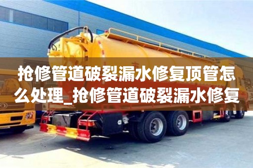 北京搶修管道破裂漏水修復頂管怎么處理_搶修管道破裂漏水修復頂管怎么處理的