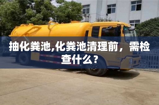 抽化糞池,化糞池清理前，需檢查什么？