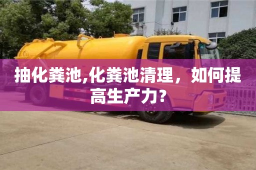 北京抽化糞池,化糞池清理，如何提高生產力？