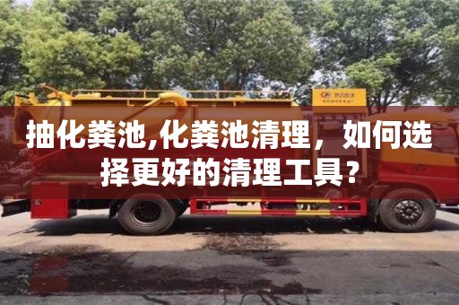 抽化糞池,化糞池清理，如何選擇更好的清理工具？