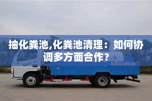 杭州抽化糞池,化糞池清理：如何協(xié)調(diào)多方面合作？