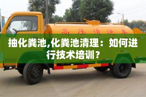 北京抽化糞池,化糞池清理：如何進行技術培訓？