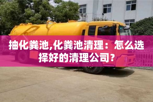 北京抽化糞池,化糞池清理：怎么選擇好的清理公司？