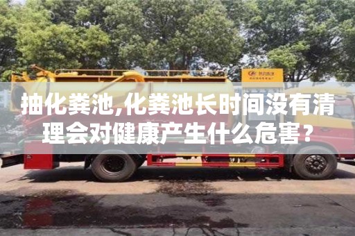 杭州抽化糞池,化糞池長時間沒有清理會對健康產生什么危害？