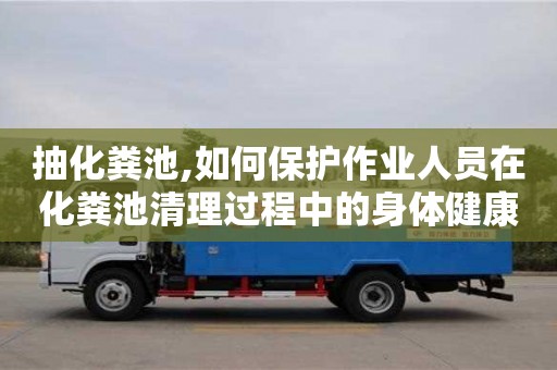 北京抽化糞池,如何保護(hù)作業(yè)人員在化糞池清理過程中的身體健康？