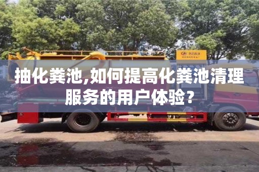 北京抽化糞池,如何提高化糞池清理服務(wù)的用戶體驗(yàn)？