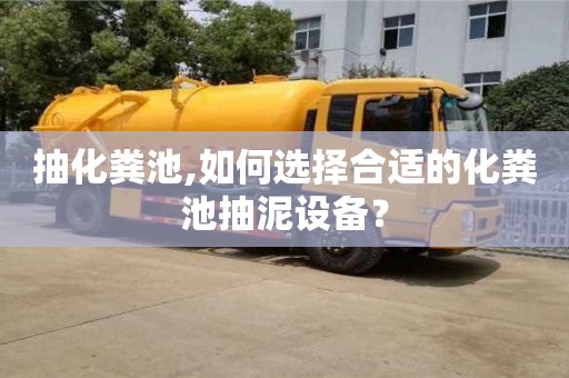 北京抽化糞池,如何選擇合適的化糞池抽泥設備？