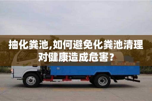 抽化糞池,如何避免化糞池清理對健康造成危害？