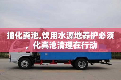 杭州抽化糞池,飲用水源地養(yǎng)護(hù)必須，化糞池清理在行動(dòng)