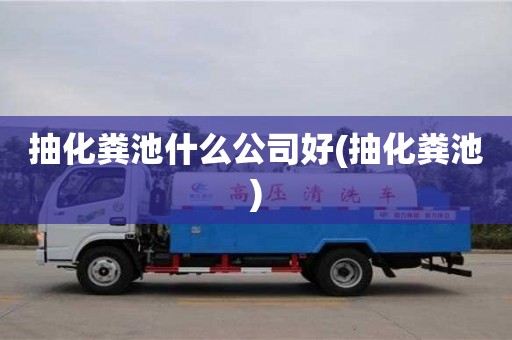 抽化糞池什么公司好(抽化糞池)