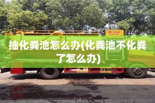 杭州抽化糞池怎么辦(化糞池不化糞了怎么辦)
