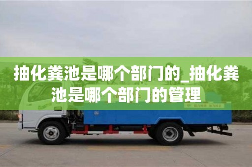 南昌抽化糞池是哪個部門的_抽化糞池是哪個部門的管理