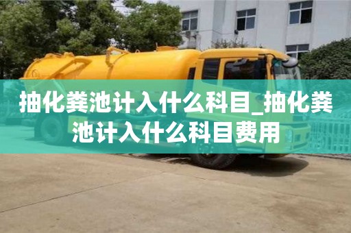 抽化糞池計入什么科目_抽化糞池計入什么科目費用