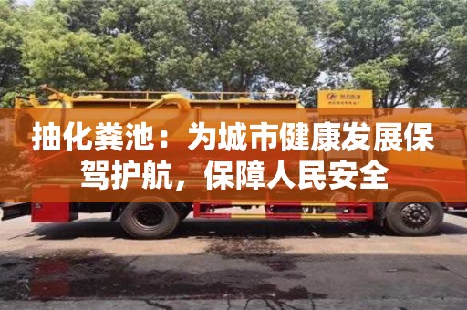 北京抽化糞池：為城市健康發展保駕護航，保障人民安全