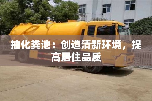 北京抽化糞池：創造清新環境，提高居住品質
