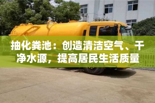 抽化糞池:創(chuàng)造清潔空氣、干凈水源,提高居民生活質(zhì)量 抽化糞池:創(chuàng)造清潔空氣、干凈水源,提高居民生活質(zhì)量