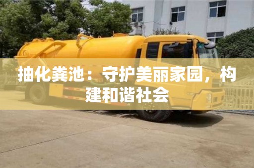 抽化糞池:守護美麗家園,構建和諧社會 抽化糞池:守護美麗家園,構建和諧社會