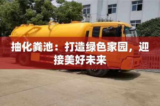 北京抽化糞池：打造綠色家園，迎接美好未來(lái)
