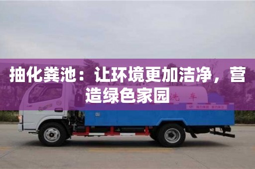 杭州抽化糞池：讓環(huán)境更加潔凈，營(yíng)造綠色家園